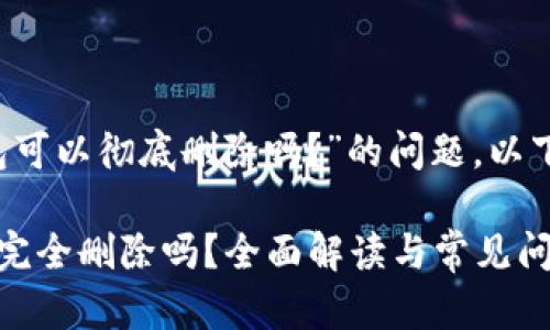 关于“t p钱包可以彻底删除吗？”的问题，以下是相关内容：

t p钱包可以完全删除吗？全面解读与常见问题