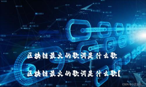 区块链最火的歌词是什么歌

区块链最火的歌词是什么歌？
