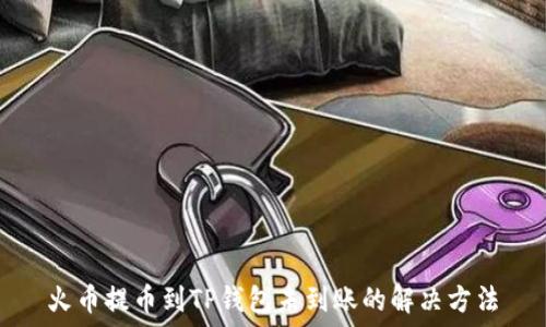   
火币提币到TP钱包未到账的解决方法