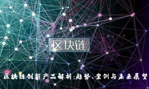 区块链创新产品解析：趋势、案例与未来展望
