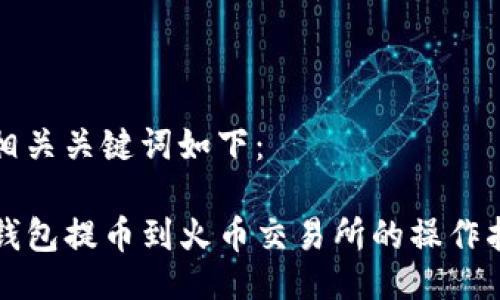 及相关关键词如下:
TP钱包提币到火币交易所的操作指南